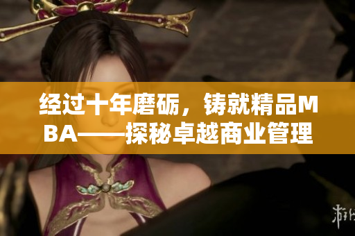 经过十年磨砺，铸就精品MBA——探秘卓越商业管理之路