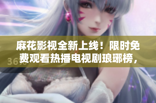 麻花影视全新上线！限时免费观看热播电视剧琅琊榜，精彩剧情不容错过