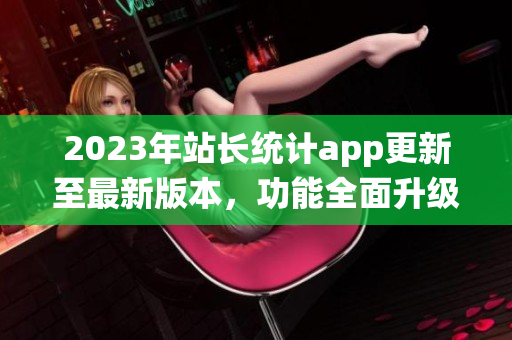 2023年站长统计app更新至最新版本，功能全面升级