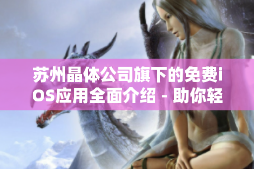 苏州晶体公司旗下的免费iOS应用全面介绍 - 助你轻松了解最新晶体技术应用及服务特色
