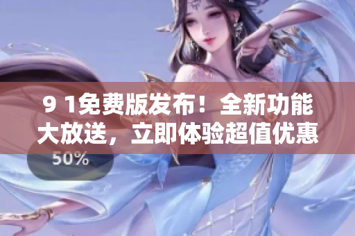 9 1免费版发布！全新功能大放送，立即体验超值优惠！