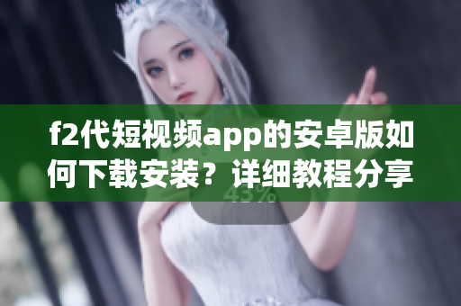 f2代短视频app的安卓版如何下载安装？详细教程分享