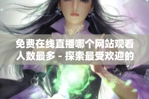 免费在线直播哪个网站观看人数最多 - 探索最受欢迎的免费网络直播平台