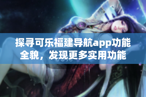 探寻可乐福建导航app功能全貌，发现更多实用功能