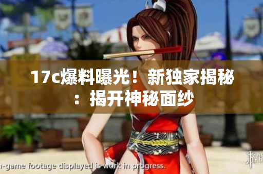 17c爆料曝光！新独家揭秘：揭开神秘面纱