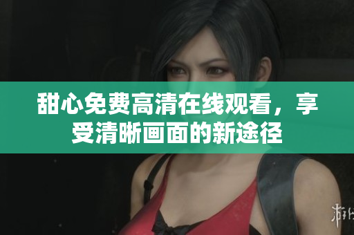甜心免费高清在线观看，享受清晰画面的新途径