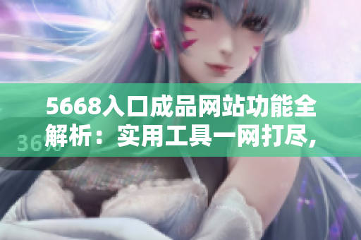 5668入口成品网站功能全解析：实用工具一网打尽,助你事半功倍