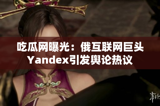 吃瓜网曝光：俄互联网巨头Yandex引发舆论热议