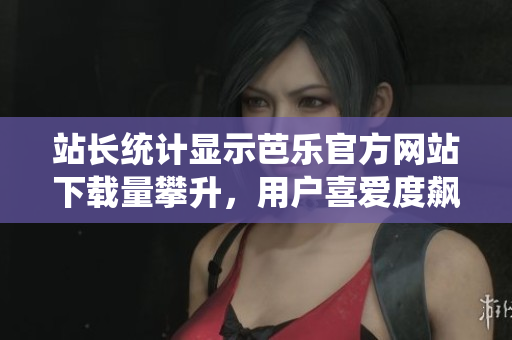 站长统计显示芭乐官方网站下载量攀升，用户喜爱度飙升，专家解读数据背后的秘密