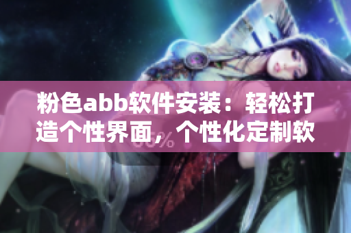 粉色abb软件安装：轻松打造个性界面，个性化定制软件应用