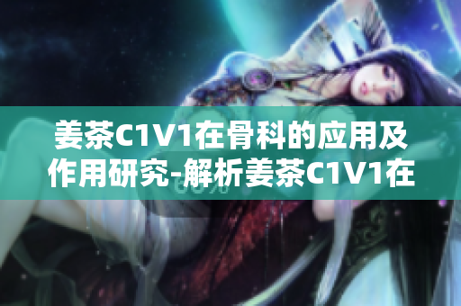 姜茶C1V1在骨科的应用及作用研究-解析姜茶C1V1在骨科领域的潜力