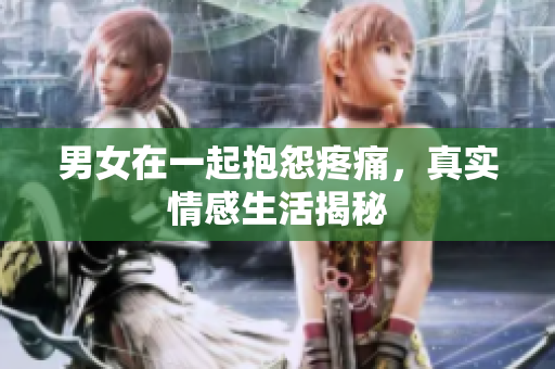 男女在一起抱怨疼痛，真实情感生活揭秘