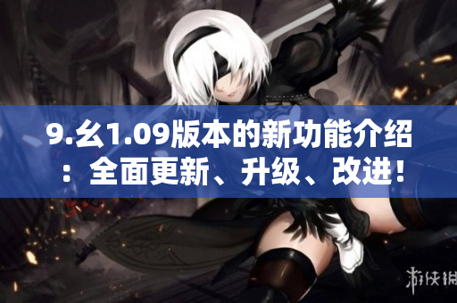 9.幺1.09版本的新功能介绍：全面更新、升级、改进！