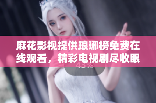 麻花影视提供琅琊榜免费在线观看，精彩电视剧尽收眼底