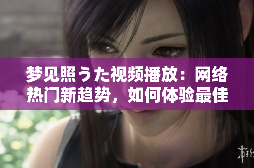 梦见照うた视频播放：网络热门新趋势，如何体验最佳观影体验