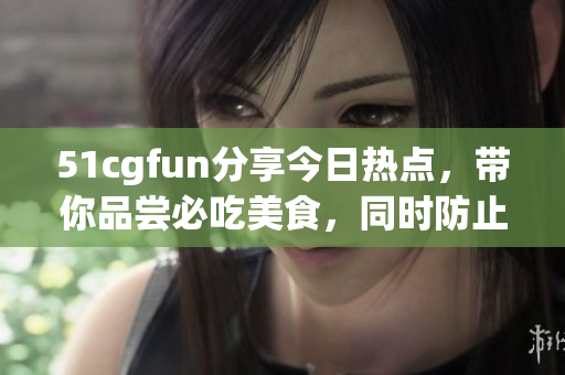 51cgfun分享今日热点，带你品尝必吃美食，同时防止走丢！