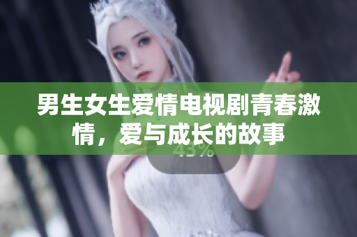 男生女生爱情电视剧青春激情，爱与成长的故事