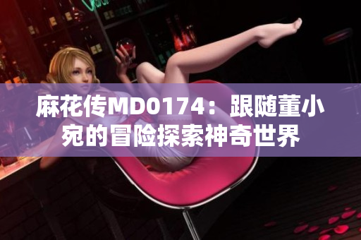 麻花传MD0174：跟随董小宛的冒险探索神奇世界