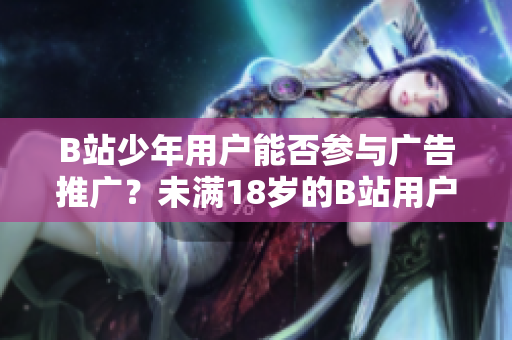 B站少年用户能否参与广告推广？未满18岁的B站用户能否接广告？