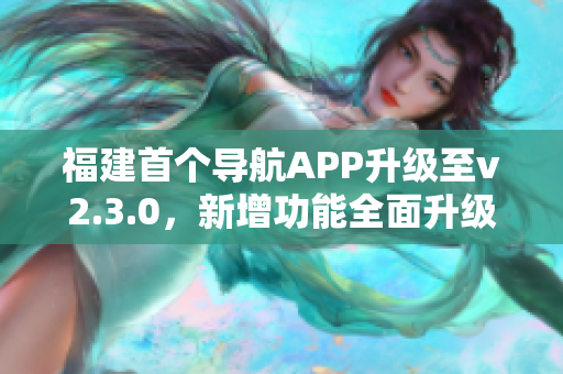 福建首个导航APP升级至v2.3.0，新增功能全面升级，用户体验再升级