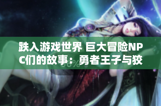 跌入游戏世界 巨大冒险NPC们的故事：勇者王子与狡猾商人的对决 绝不平凡的游戏之旅