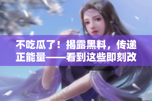 不吃瓜了！揭露黑料，传递正能量——看到这些即刻改变你的努力使你更强大