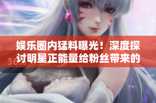娱乐圈内猛料曝光！深度探讨明星正能量给粉丝带来的影响
