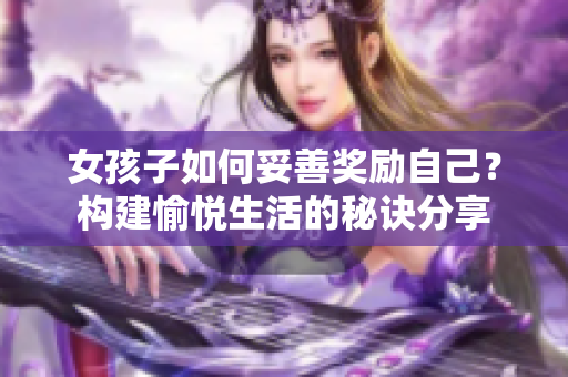 女孩子如何妥善奖励自己？构建愉悦生活的秘诀分享