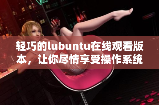 轻巧的lubuntu在线观看版本，让你尽情享受操作系统的轻松快感