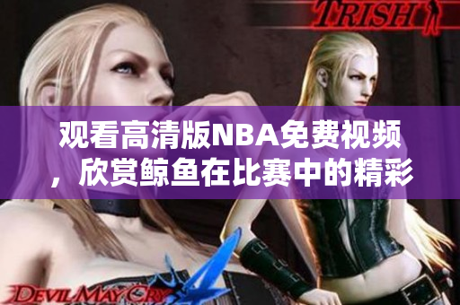 观看高清版NBA免费视频，欣赏鲸鱼在比赛中的精彩表现
