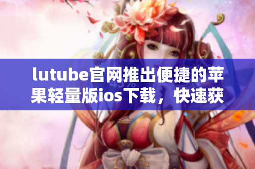 lutube官网推出便捷的苹果轻量版ios下载，快速获取视频资源