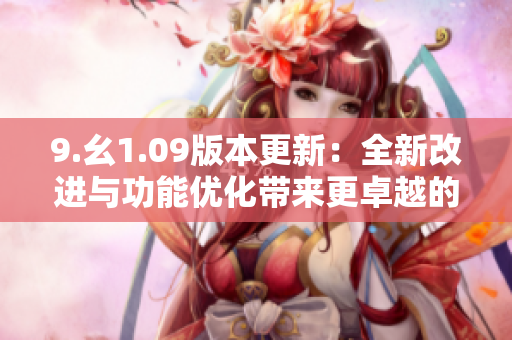 9.幺1.09版本更新：全新改进与功能优化带来更卓越的使用体验