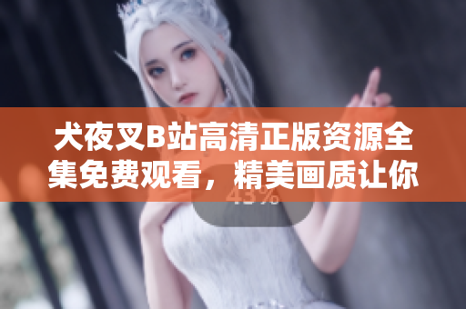 犬夜叉B站高清正版资源全集免费观看，精美画质让你重温经典动漫情怀