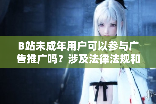 B站未成年用户可以参与广告推广吗？涉及法律法规和道德规范，社会各界讨论热烈
