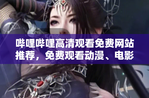 哔哩哔哩高清观看免费网站推荐，免费观看动漫、电影、剧集大全