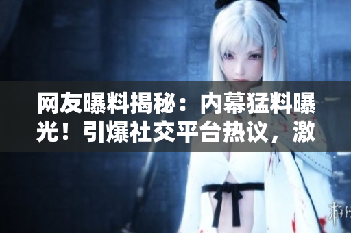 网友曝料揭秘：内幕猛料曝光！引爆社交平台热议，激发网友兴趣