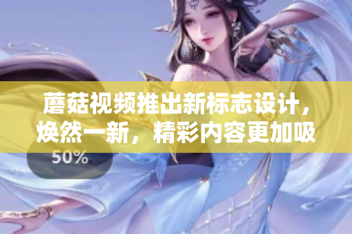 蘑菇视频推出新标志设计，焕然一新，精彩内容更加吸引眼球