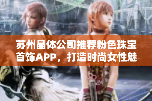 苏州晶体公司推荐粉色珠宝首饰APP，打造时尚女性魅力