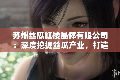 苏州丝瓜红楼晶体有限公司：深度挖掘丝瓜产业，打造独特晶体产品