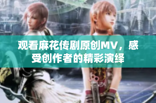 观看麻花传剧原创MV，感受创作者的精彩演绎