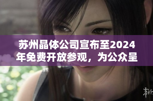 苏州晶体公司宣布至2024年免费开放参观，为公众呈现晶莹剔透的世界