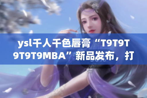 ysl千人千色唇膏“T9T9T9T9T9MBA”新品发布，打造独特唇妆风格