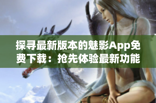 探寻最新版本的魅影App免费下载：抢先体验最新功能