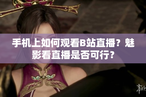 手机上如何观看B站直播？魅影看直播是否可行？