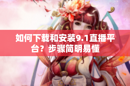 如何下载和安装9.1直播平台？步骤简明易懂