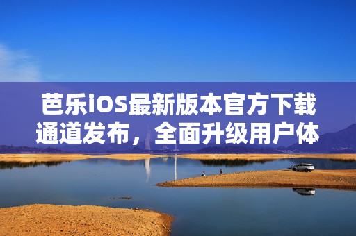 芭乐iOS最新版本官方下载通道发布，全面升级用户体验