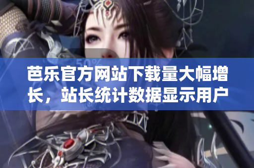芭乐官方网站下载量大幅增长，站长统计数据显示用户爱不释手