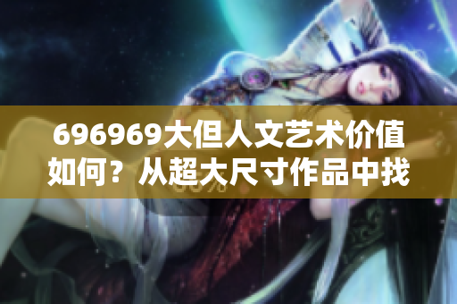 696969大但人文艺术价值如何？从超大尺寸作品中找到灵感