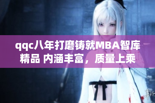 qqc八年打磨铸就MBA智库精品 内涵丰富，质量上乘 正在蓄势待发