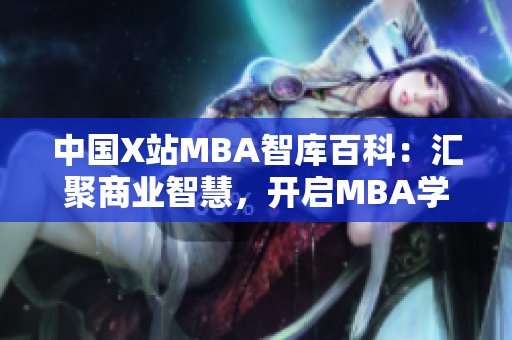 中国X站MBA智库百科：汇聚商业智慧，开启MBA学习新征程